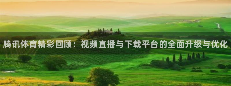 腾讯体育精彩回顾：视频直播与下载平台的全面升级与优化