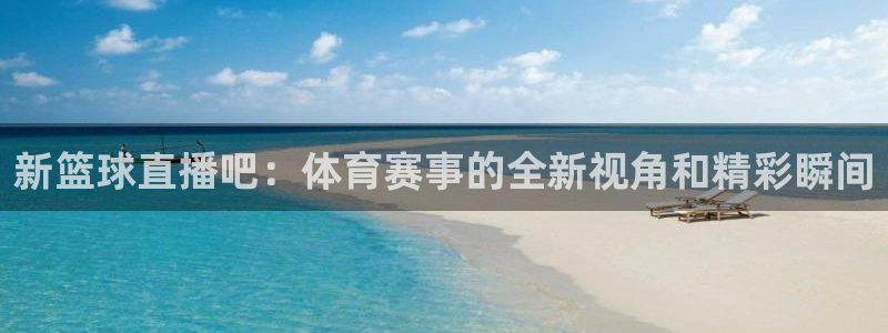 新篮球直播吧：体育赛事的全新视角和精彩瞬间