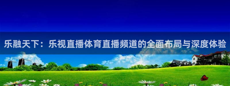乐融天下：乐视直播体育直播频道的全面布局与深度体验