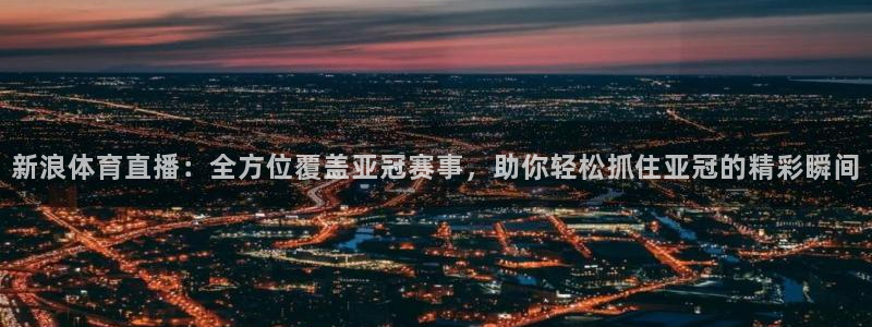新浪体育直播：全方位覆盖亚冠赛事，助你轻松抓住亚冠的精彩瞬间